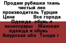 Продам рубашки,ткань чистый лен,производитель Турция › Цена ­ 1 500 - Все города Одежда, обувь и аксессуары » Женская одежда и обувь   . Амурская обл.,Тында г.